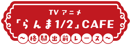 TVアニメ「らんま1/2」CAFE～格闘出前レース～